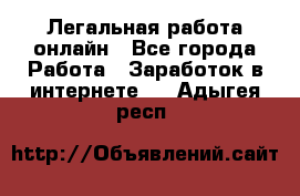 Легальная работа онлайн - Все города Работа » Заработок в интернете   . Адыгея респ.